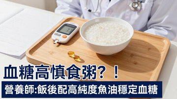 營養師建議減少食用粥品 血糖高飯後應加配高純深海魚油